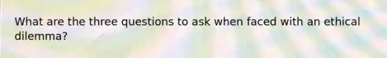 What are the three questions to ask when faced with an ethical dilemma?