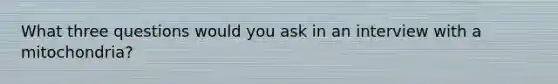 What three questions would you ask in an interview with a mitochondria?