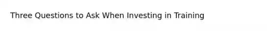 Three Questions to Ask When Investing in Training