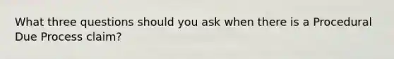 What three questions should you ask when there is a Procedural Due Process claim?