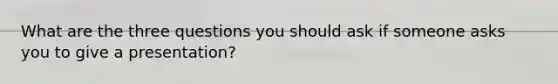 What are the three questions you should ask if someone asks you to give a presentation?