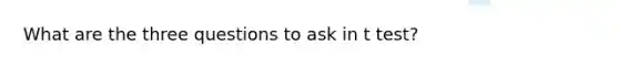 What are the three questions to ask in t test?