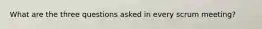 What are the three questions asked in every scrum meeting?
