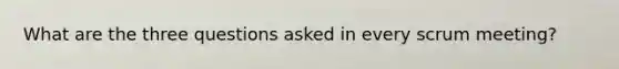 What are the three questions asked in every scrum meeting?