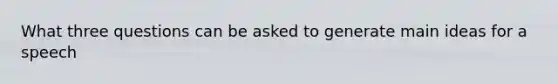 What three questions can be asked to generate main ideas for a speech