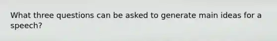 What three questions can be asked to generate main ideas for a speech?