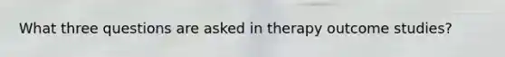 What three questions are asked in therapy outcome studies?