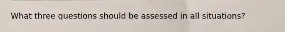 What three questions should be assessed in all situations?