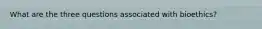What are the three questions associated with bioethics?