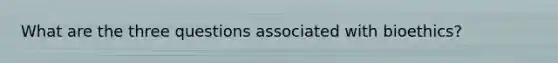 What are the three questions associated with bioethics?
