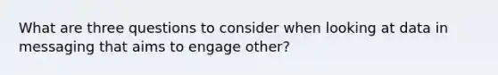 What are three questions to consider when looking at data in messaging that aims to engage other?