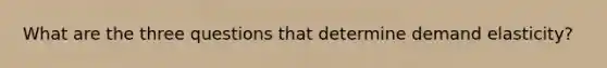 What are the three questions that determine demand elasticity?