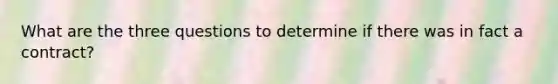 What are the three questions to determine if there was in fact a contract?