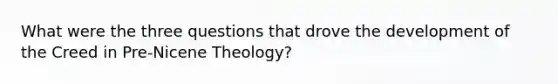 What were the three questions that drove the development of the Creed in Pre-Nicene Theology?