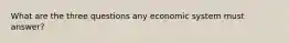 What are the three questions any economic system must answer?