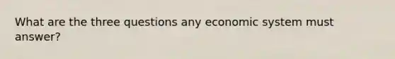 What are the three questions any economic system must answer?