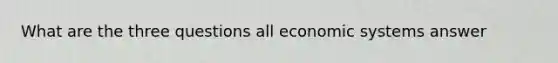 What are the three questions all economic systems answer