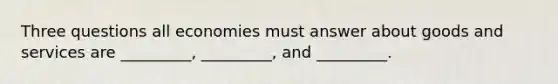 Three questions all economies must answer about goods and services are _________, _________, and _________.