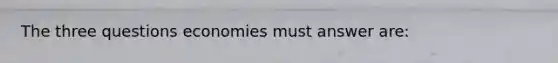 The three questions economies must answer are: