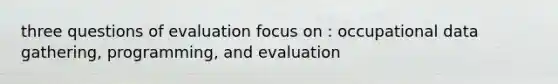 three questions of evaluation focus on : occupational data gathering, programming, and evaluation