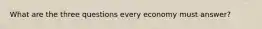 What are the three questions every economy must answer?
