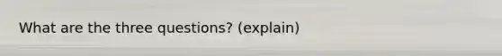 What are the three questions? (explain)