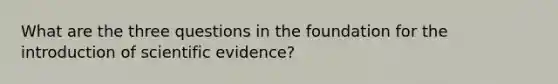 What are the three questions in the foundation for the introduction of scientific evidence?