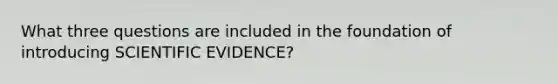 What three questions are included in the foundation of introducing SCIENTIFIC EVIDENCE?