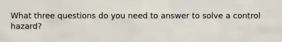 What three questions do you need to answer to solve a control hazard?