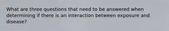 What are three questions that need to be answered when determining if there is an interaction between exposure and disease?