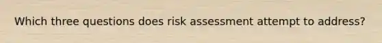 Which three questions does risk assessment attempt to address?