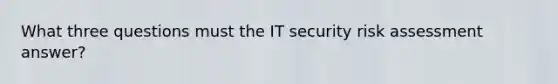 What three questions must the IT security risk assessment answer?