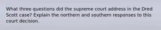 What three questions did the supreme court address in the Dred Scott case? Explain the northern and southern responses to this court decision.