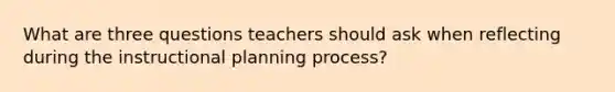 What are three questions teachers should ask when reflecting during the instructional planning process?