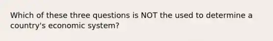 Which of these three questions is NOT the used to determine a country's economic system?