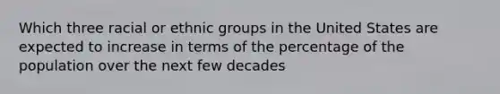 Which three racial or ethnic groups in the United States are expected to increase in terms of the percentage of the population over the next few decades