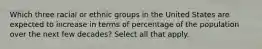 Which three racial or ethnic groups in the United States are expected to increase in terms of percentage of the population over the next few decades? Select all that apply.