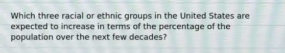 Which three racial or ethnic groups in the United States are expected to increase in terms of the percentage of the population over the next few decades?