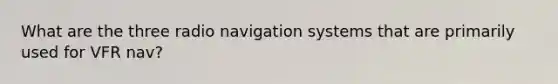 What are the three radio navigation systems that are primarily used for VFR nav?