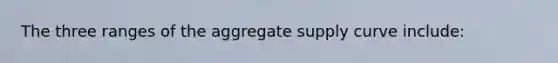 The three ranges of the aggregate supply curve include: