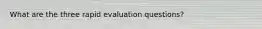 What are the three rapid evaluation questions?