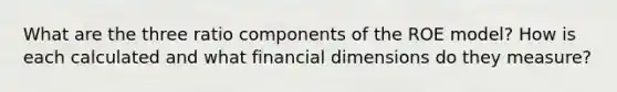 What are the three ratio components of the ROE model? How is each calculated and what financial dimensions do they measure?