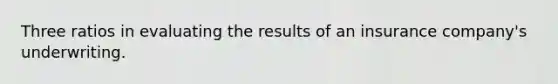 Three ratios in evaluating the results of an insurance company's underwriting.