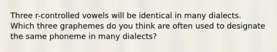 Three r-controlled vowels will be identical in many dialects. Which three graphemes do you think are often used to designate the same phoneme in many dialects?