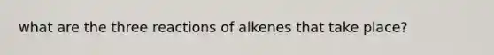 what are the three reactions of alkenes that take place?