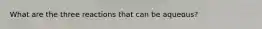 What are the three reactions that can be aqueous?