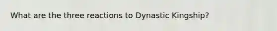 What are the three reactions to Dynastic Kingship?