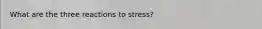 What are the three reactions to stress?