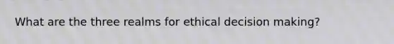 What are the three realms for ethical decision making?