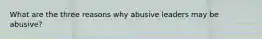 What are the three reasons why abusive leaders may be abusive?